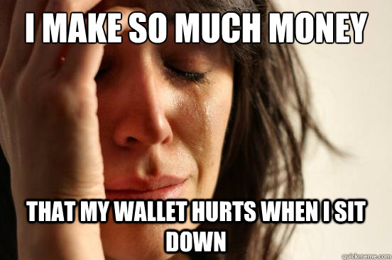 I make so much money That my wallet hurts when I sit down  First World Problems