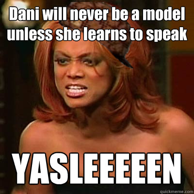 Dani will never be a model unless she learns to speak YASLEEEEEN  Scumbag Tyra