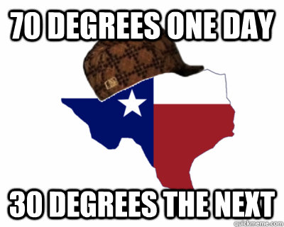 70 degrees one day 30 degrees the next  Scumbag Texas