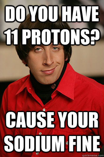 Do you have 11 protons?  Cause your sodium fine  Howard Wolowitz