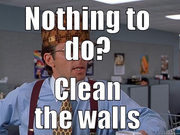 scumbag boss - NOTHING TO DO? CLEAN THE WALLS Scumbag Boss