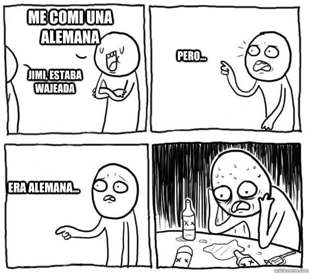 me comi una alemana jimi, estaba wajeada pero... era alemana...  Overconfident Alcoholic Depression Guy