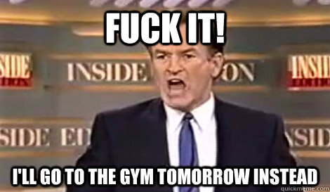 Fuck it! I'll go to the gym tomorrow instead  Fuck It Bill OReilly