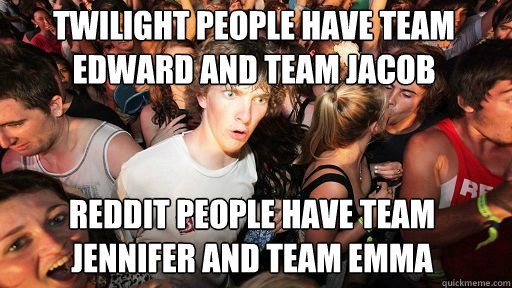 Twilight people have team edward and team jacob
 reddit people have team jennifer and team emma  Sudden Clarity Clarence