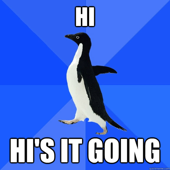 Hi Hi's it going  Socially Awkward Penguin