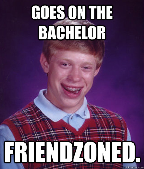 Goes on the bachelor Friendzoned.  Bad Luck Brian