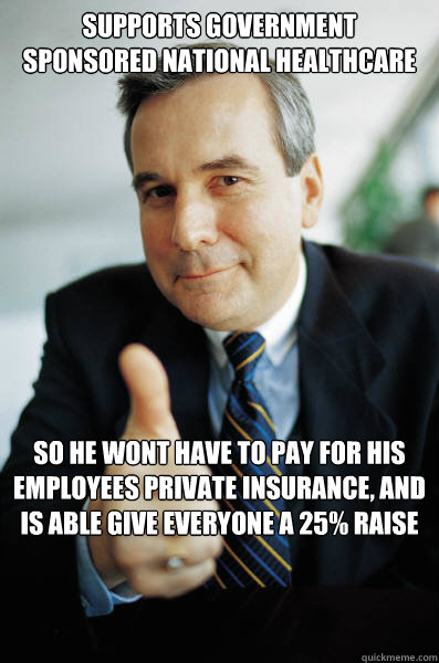 supports government sponsored national healthcare so he wont have to pay for his employees private insurance, and is able give everyone a 25% raise  Good Guy Boss