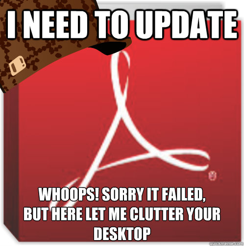 I need to update Whoops! Sorry it failed,
But here let me clutter your desktop - I need to update Whoops! Sorry it failed,
But here let me clutter your desktop  Scumbag Adobe Reader