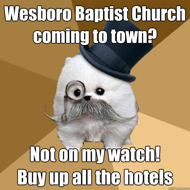 Wesboro Baptist Church coming to town? Not on my watch!
Buy up all the hotels
  Philanthropist Pomeranian
