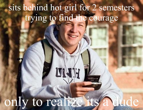 sits behind hot girl for 2 semesters trying to find the courage only to realize its a dude  College Freshman