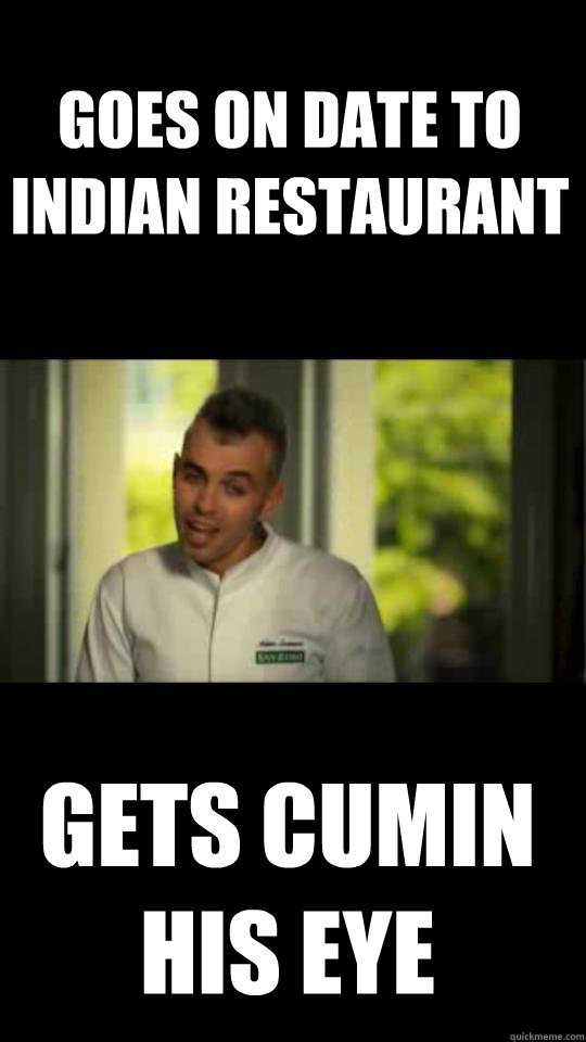 goes on date to indian restaurant  gets cumin his eye - goes on date to indian restaurant  gets cumin his eye  shithead chef