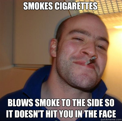 Smokes cigarettes Blows smoke to the side so it doesn't hit you in the face - Smokes cigarettes Blows smoke to the side so it doesn't hit you in the face  Goodguy Greg Shitting