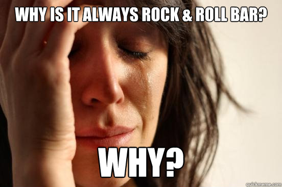 Why is it always rock & roll bar? Why?  First World Problems