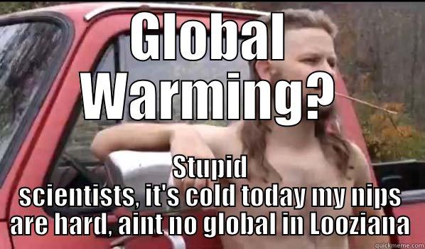 GLOBAL WARMING? STUPID SCIENTISTS, IT'S COLD TODAY MY NIPS ARE HARD, AINT NO GLOBAL IN LOOZIANA Almost Politically Correct Redneck
