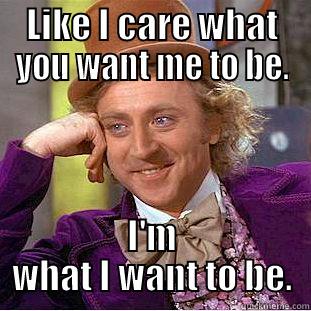 LIKE I CARE WHAT YOU WANT ME TO BE. I'M WHAT I WANT TO BE. Condescending Wonka
