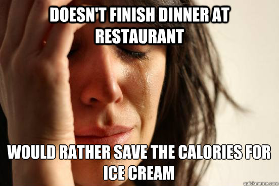 Doesn't finish dinner at restaurant would rather save the calories for ice cream  First World Problems