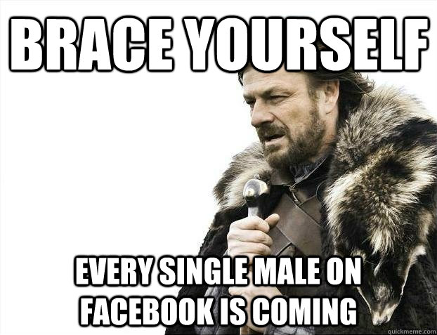 brace yourself Every single male on facebook is coming  BRACEYOSELVES