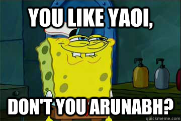 You like yaoi, don't you arunabh? - You like yaoi, don't you arunabh?  I just noticed Spongebob