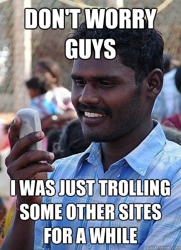 Don't worry guys I was just trolling some other sites for a while - Don't worry guys I was just trolling some other sites for a while  Indian Race Troll