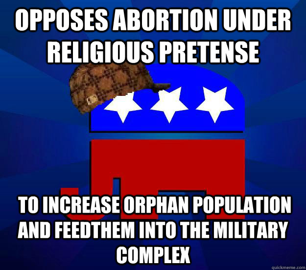 Opposes abortion under religious pretense  to increase orphan population and feedthem into the military complex - Opposes abortion under religious pretense  to increase orphan population and feedthem into the military complex  Scumbag Republican