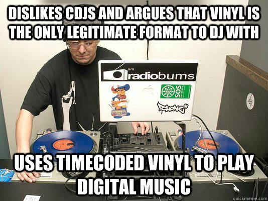 dislikes cdjs and argues that vinyl is the only legitimate format to dj with Uses timecoded vinyl to play digital music - dislikes cdjs and argues that vinyl is the only legitimate format to dj with Uses timecoded vinyl to play digital music  Scumbag DJ