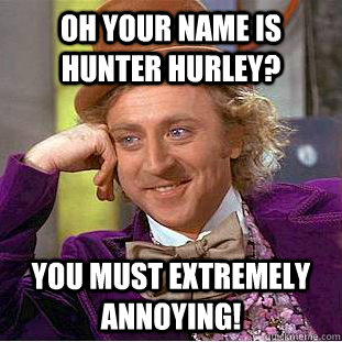 Oh your name is hunter Hurley? you must extremely annoying!  Condescending Wonka