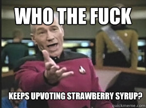 who the fuck keeps upvoting strawberry syrup?  Annoyed Picard