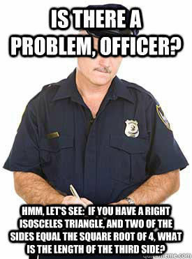 Is there a problem, officer? Hmm, let's see:  If you have a right isosceles triangle, and two of the sides equal the square root of 4, what is the length of the third side? - Is there a problem, officer? Hmm, let's see:  If you have a right isosceles triangle, and two of the sides equal the square root of 4, what is the length of the third side?  Reddit Police