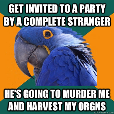get invited to a party by a complete stranger he's going to murder me and harvest my orgns  Paranoid Parrot