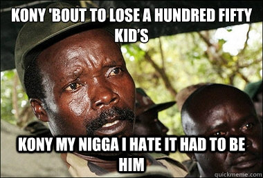 Kony 'bout to lose a hundred fifty kid’s
 Kony my nigga I hate it had to be him - Kony 'bout to lose a hundred fifty kid’s
 Kony my nigga I hate it had to be him  Kony