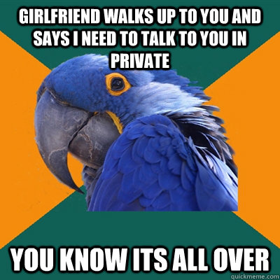 Girlfriend walks up to you and says i need to talk to you in private You know its all over  Paranoid Parrot