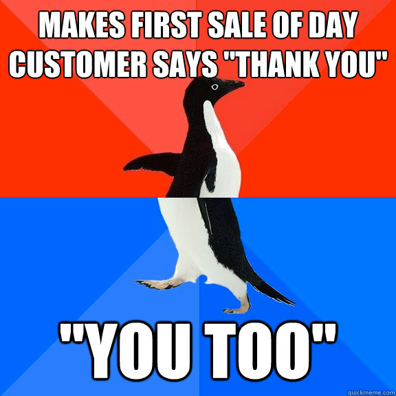Makes first sale of day
Customer says 