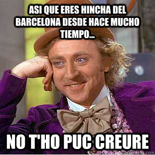 Asi que eres hincha del Barcelona desde hace mucho tiempo... No t'ho puc creure  Condescending Wonka