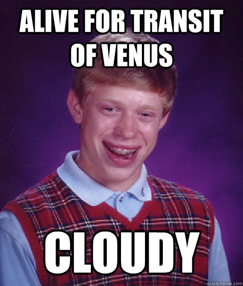 Alive for transit of venus cloudy  Bad Luck Brian