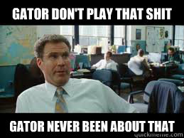 Gator don't play that shit gator never been about that  gator dont play that