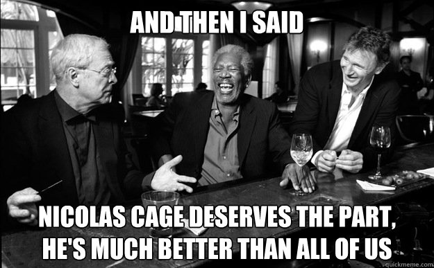 and then i said Nicolas Cage deserves the part, 
he's much better than all of us - and then i said Nicolas Cage deserves the part, 
he's much better than all of us  NICOLAS CAGE SUCKS