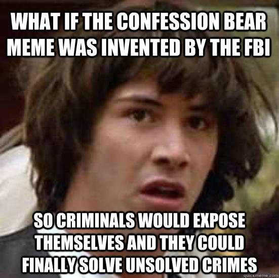What if the Confession Bear meme was invented by the FBI so criminals would expose themselves and they could finally solve unsolved crimes  conspiracy keanu