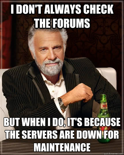 I don't always check the forums But when I do, it's because the servers are down for maintenance  The Most Interesting Man In The World