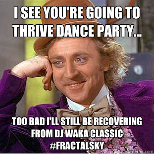 I see you're going to THRIVE dance party... Too bad I'll still be recovering from DJ Waka Classic #FractalSKY - I see you're going to THRIVE dance party... Too bad I'll still be recovering from DJ Waka Classic #FractalSKY  Condescending Wonka