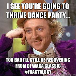 I see you're going to THRIVE dance party... Too bad I'll still be recovering from DJ Waka Classic #FractalSKY  Condescending Wonka