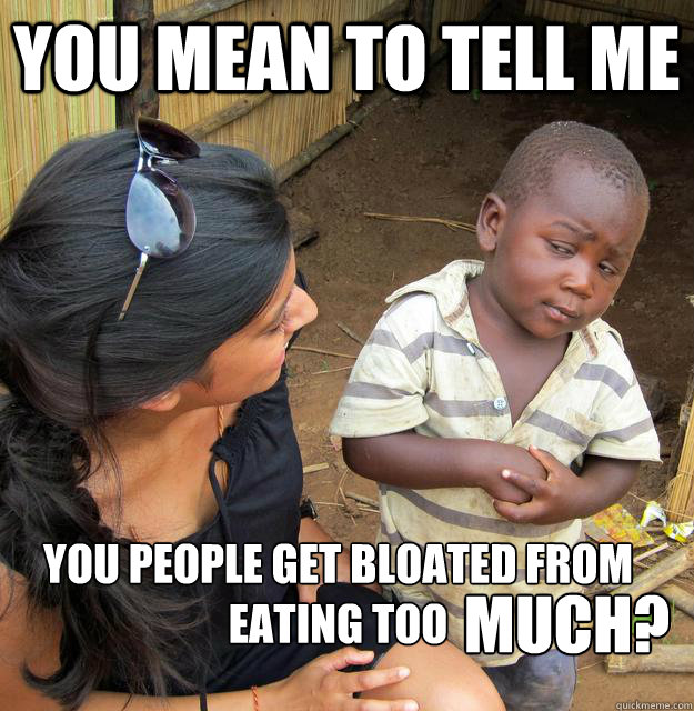 You mean to tell me You people get bloated from eating too MUCH?  Skeptical Third World Kid