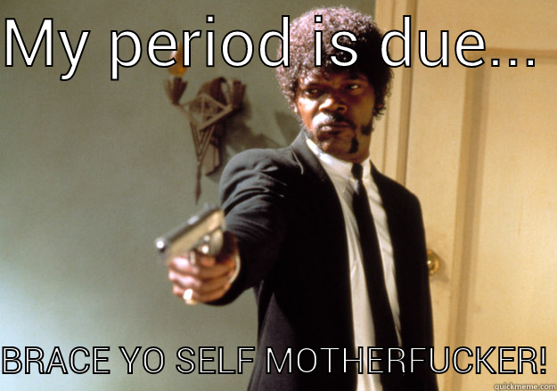 MY PERIOD IS DUE...  BRACE YO SELF MOTHERFUCKER! Samuel L Jackson