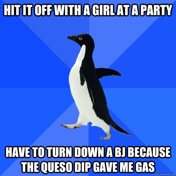 Hit it off with a girl at a party Have to turn down a BJ because the queso dip gave me gas  Socially Awkward Penguin
