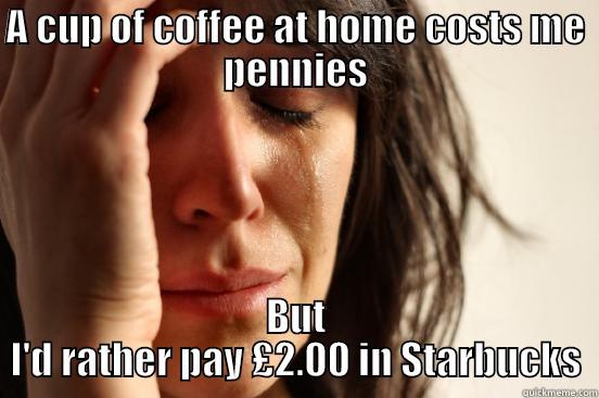 A CUP OF COFFEE AT HOME COSTS ME PENNIES BUT I'D RATHER PAY £2.00 IN STARBUCKS First World Problems