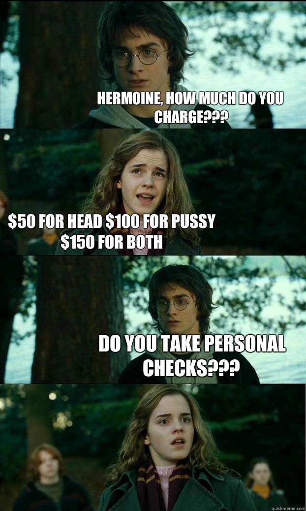 hermoine, how much do you charge??? $50 for head $100 for pussy $150 for both Do you take personal checks???  Horny Harry