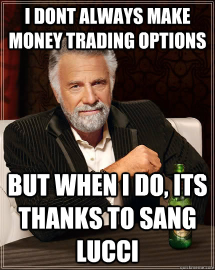 I dont always make money trading options but when I do, its thanks to SANG LUCCI  The Most Interesting Man In The World
