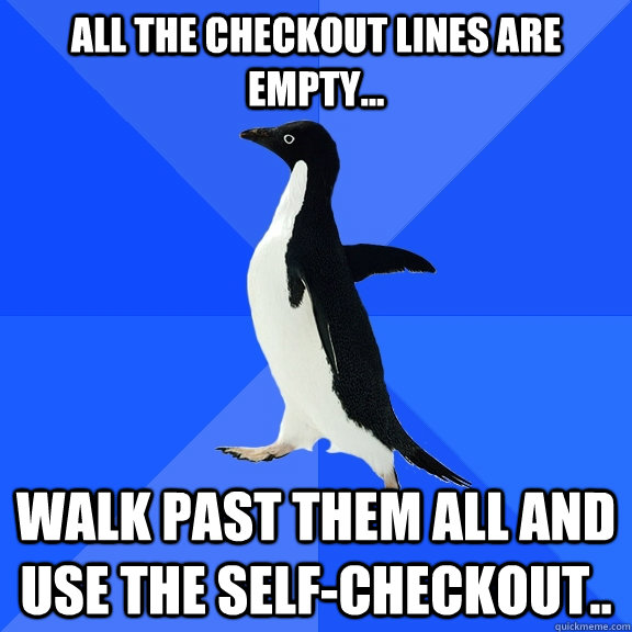 All the checkout lines are empty... Walk past them all and use the self-checkout..  Socially Awkward Penguin