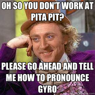 OH SO YOU DON'T WORK AT PITA PIT? PLEASE GO AHEAD AND TELL ME HOW TO PRONOUNCE GYRO  Condescending Wonka