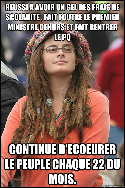 Reussi a avoir un gel des frais de scolarite , fait foutre le premier ministre dehors et fait rentrer le PQ Continue d'ecoeurer le peuple chaque 22 du mois.  Bad Argument Hippie