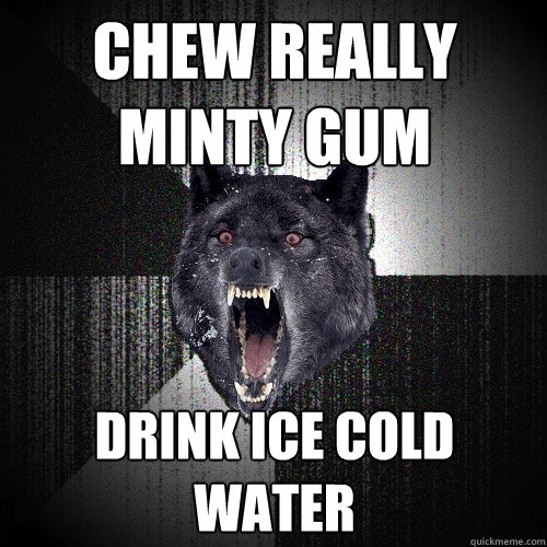 Chew really minty gum drink ice cold water  Insanity Wolf